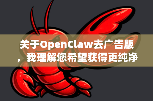 关于OpenClaw去广告版，我理解您希望获得更纯净的使用体验，但必须非常明确地告知您