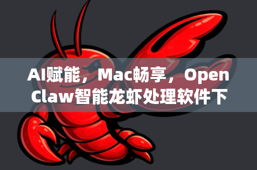 AI赋能，Mac畅享，OpenClaw智能龙虾处理软件下载全攻略