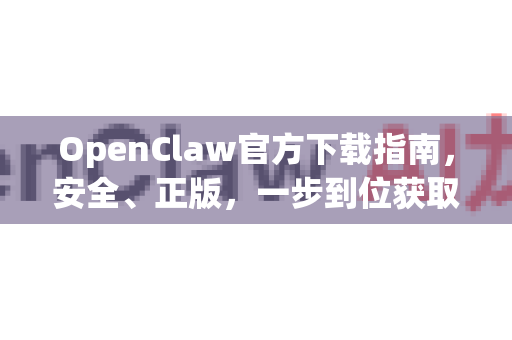 OpenClaw官方下载指南，安全、正版，一步到位获取正确版本