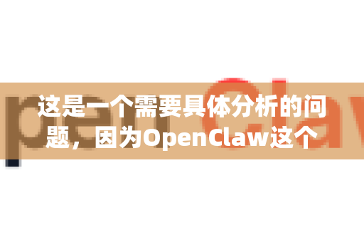 这是一个需要具体分析的问题，因为OpenClaw这个名字可能指代不同的东西。总体来说，它的安全性完全取决于你从哪里获取它、用它来做什么，以及你指的是哪个具体的OpenClaw
