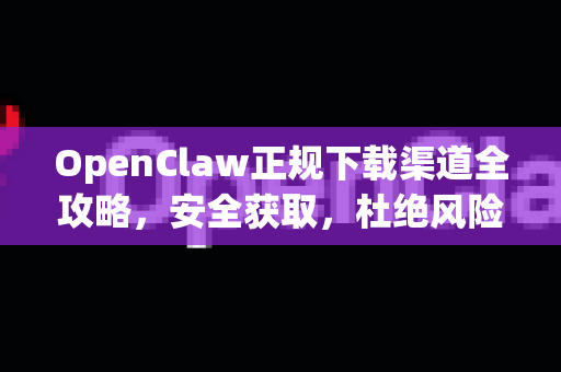 OpenClaw正规下载渠道全攻略，安全获取，杜绝风险