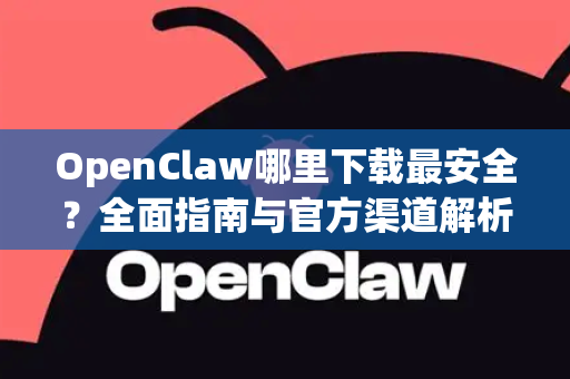 OpenClaw哪里下载最安全？全面指南与官方渠道解析