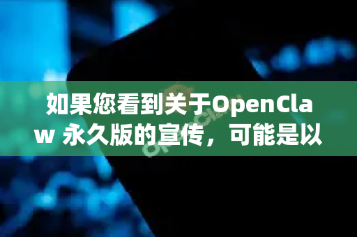 如果您看到关于OpenClaw 永久版的宣传，可能是以下情况之一