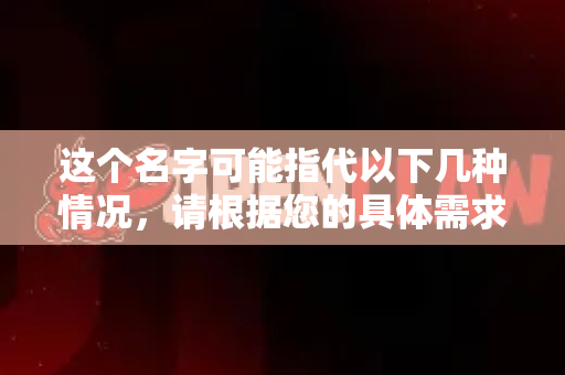 这个名字可能指代以下几种情况，请根据您的具体需求来判断