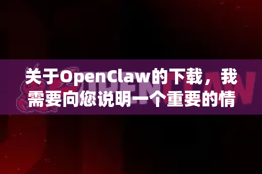 关于OpenClaw的下载，我需要向您说明一个重要的情况