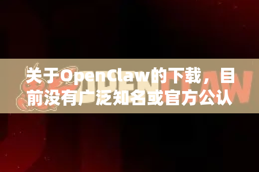 关于OpenClaw的下载，目前没有广泛知名或官方公认的软件或工具使用这一确切名称。这可能是一个特定项目、工具的内部名称，或者您提到的名称可能存在拼写误差