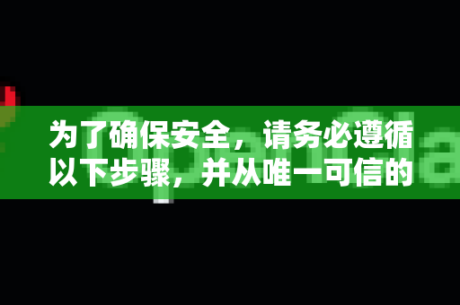为了确保安全，请务必遵循以下步骤，并从唯一可信的官方渠道下载