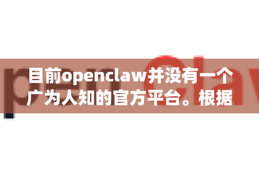 目前openclaw并没有一个广为人知的官方平台。根据网络信息，openclaw通常指的是一个开源的多模态（图像+文本）抓取工具或框架，主要用于数据采集、自动化测试或网络爬虫等场景