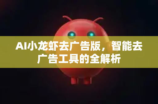 AI小龙虾去广告版，智能去广告工具的全解析