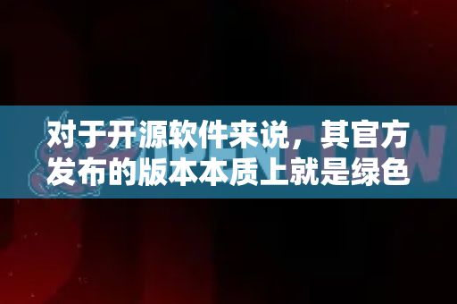 对于开源软件来说，其官方发布的版本本质上就是绿色版。您可以从其官方渠道获取最干净、安全的版本，无需寻找不可信的第三方修改版