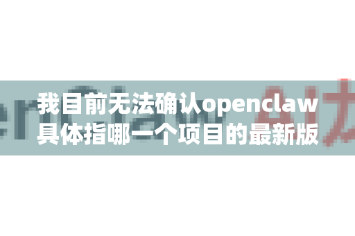 我目前无法确认openclaw具体指哪一个项目的最新版本。开源社区中有多个项目可能包含Claw或类似的名称，例如