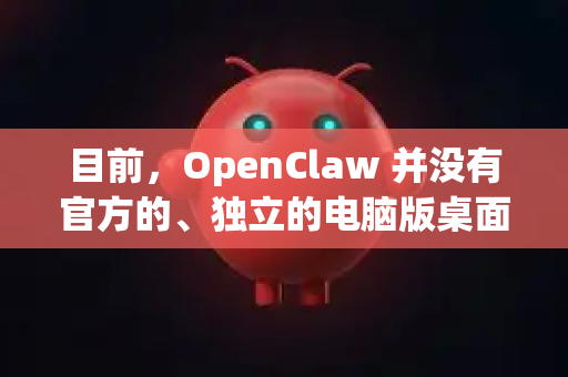 目前，OpenClaw 并没有官方的、独立的电脑版桌面应用程序。它的主要平台是 iOS 和 Android 手机