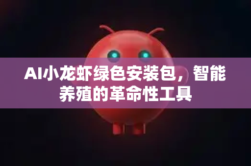 AI小龙虾绿色安装包，智能养殖的革命性工具