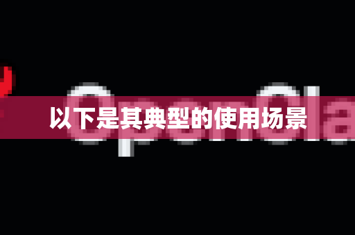 以下是其典型的使用场景-第1张图片-AI小龙虾下载官网 - openclaw下载 - openclaw小龙虾