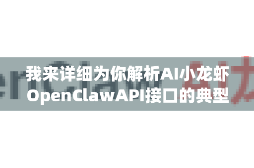 我来详细为你解析AI小龙虾OpenClawAPI接口的典型调用场景。这是一个强大的多模态AI能力平台，其应用场景非常广泛，主要可以归纳为以下几个核心方向