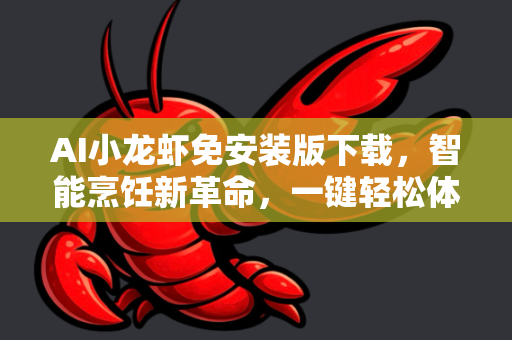 AI小龙虾免安装版下载，智能烹饪新革命，一键轻松体验