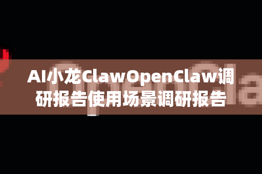AI小龙ClawOpenClaw调研报告使用场景调研报告-第1张图片-AI小龙虾下载官网 - openclaw下载 - openclaw小龙虾