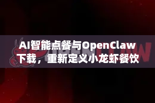 AI智能点餐与OpenClaw下载，重新定义小龙虾餐饮管理