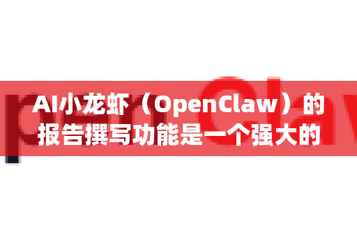 AI小龙虾（OpenClaw）的报告撰写功能是一个强大的辅助工具，旨在提升从数据整理到报告生成全流程的效率与质量。其核心价值在于将零散信息转化为结构清晰、见解深刻、可直接用于决策或沟通的文档-第1张图片-AI小龙虾下载官网 - openclaw下载 - openclaw小龙虾
