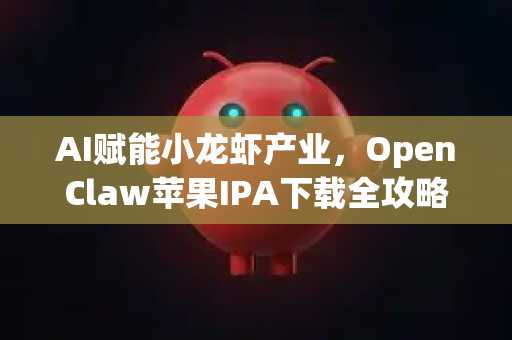 AI赋能小龙虾产业，OpenClaw苹果IPA下载全攻略