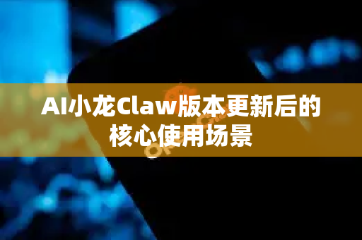AI小龙Claw版本更新后的核心使用场景-第1张图片-AI小龙虾下载官网 - openclaw下载 - openclaw小龙虾