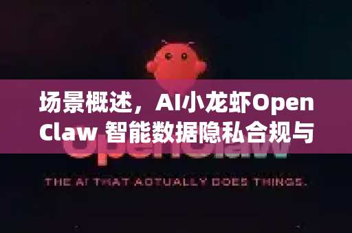 场景概述，AI小龙虾OpenClaw 智能数据隐私合规与防护平台-第1张图片-AI小龙虾下载官网 - openclaw下载 - openclaw小龙虾