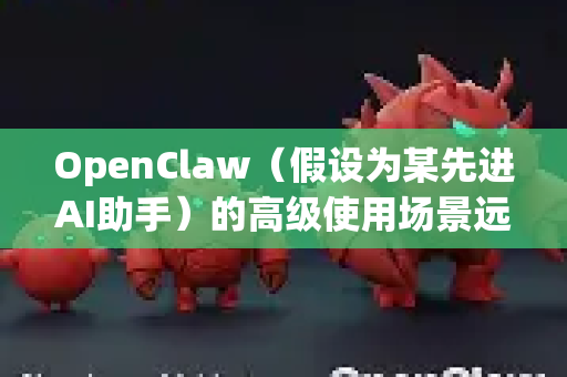 OpenClaw（假设为某先进AI助手）的高级使用场景远超出基础问答，它更像一个全能数字协作者。以下是其深度应用场景，展示如何最大化其价值-第1张图片-AI小龙虾下载官网 - openclaw下载 - openclaw小龙虾