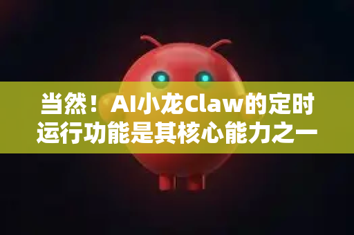 当然！AI小龙Claw的定时运行功能是其核心能力之一，它将强大的AI处理能力与自动化相结合，能在无需人工干预的情况下，在预设时间触发并执行复杂的AI任务
