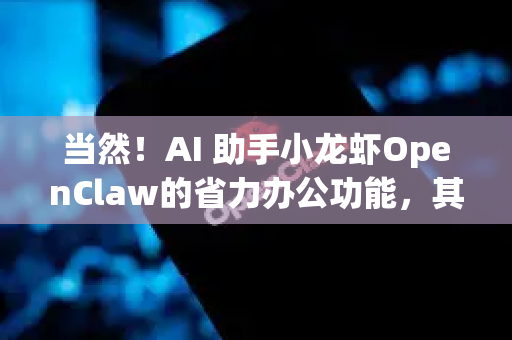 当然！AI 助手小龙虾OpenClaw的省力办公功能，其核心在于利用AI的自动化、信息处理和智能生成能力，将办公人员从重复、繁琐、低效的任务中解放出来