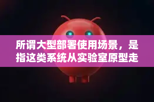 所谓大型部署使用场景，是指这类系统从实验室原型走向规模化、商业化应用，在多台设备、连续生产或服务流程中发挥关键作用的领域-第1张图片-AI小龙虾下载官网 - openclaw下载 - openclaw小龙虾