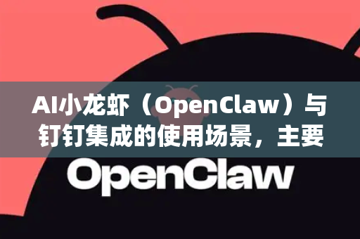 AI小龙虾（OpenClaw）与钉钉集成的使用场景，主要旨在利用其强大的AI能力（如多模态理解、代码生成、数据分析等）来提升企业内部沟通、协作与运营的效率，实现工作流程的智能化和自动化-第1张图片-AI小龙虾下载官网 - openclaw下载 - openclaw小龙虾