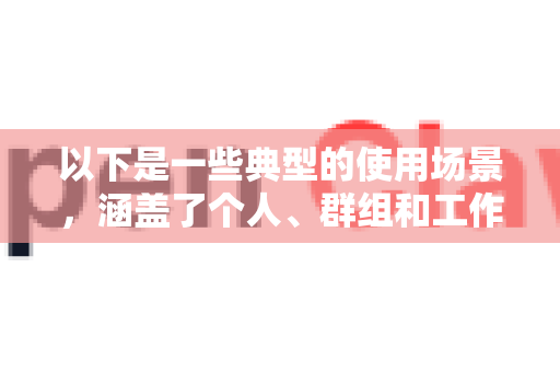 以下是一些典型的使用场景，涵盖了个人、群组和工作等不同维度