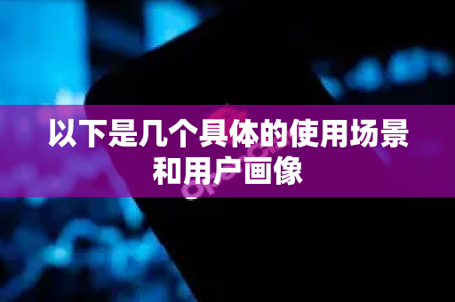 以下是几个具体的使用场景和用户画像