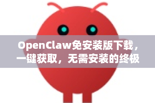 OpenClaw免安装版下载，一键获取，无需安装的终极解决方案