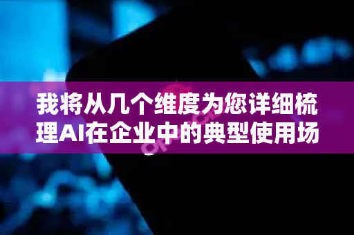 我将从几个维度为您详细梳理AI在企业中的典型使用场景、价值以及实施考量