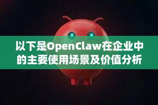以下是OpenClaw在企业中的主要使用场景及价值分析