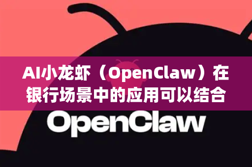 AI小龙虾（OpenClaw）在银行场景中的应用可以结合其拟人化、灵活交互和智能决策的特点，为传统银行业务注入创新体验。以下是几个典型应用场景