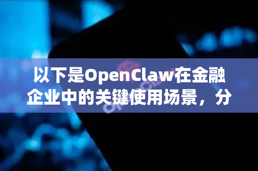 以下是OpenClaw在金融企业中的关键使用场景，分为几个核心业务线