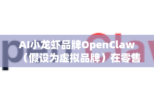 AI小龙虾品牌OpenClaw（假设为虚拟品牌）在零售企业的应用场景，可通过智能化技术整合供应链、提升消费体验、优化运营管理。以下是其具体应用场景及价值分析