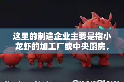 这里的制造企业主要是指小龙虾的加工厂或中央厨房，其核心任务是将活虾原料高效、标准化地加工成各种成品（如调味虾尾、整只调味虾、虾仁等）