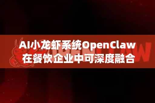 AI小龙虾系统OpenClaw 在餐饮企业中可深度融合于供应链管理、厨房生产、顾客体验及经营管理全流程，以下是典型应用场景