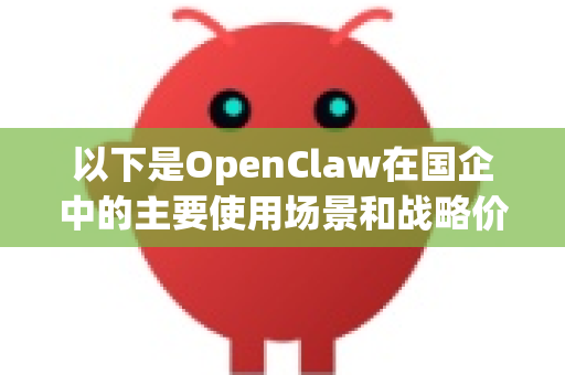 以下是OpenClaw在国企中的主要使用场景和战略价值分析