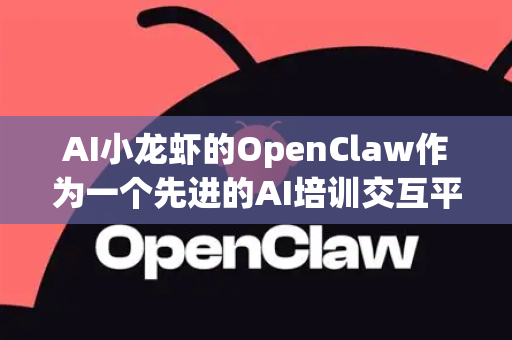 AI小龙虾的OpenClaw作为一个先进的AI培训交互平台，可以深刻变革企业培训的模式，从单向灌输升级为双向智能互动。以下是其核心的企业培训使用场景和带来的价值