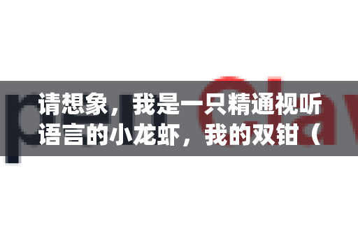 请想象，我是一只精通视听语言的小龙虾，我的双钳（OpenClaw）就是最灵巧的剪辑工具，能精准捕捉每一帧的闪光点-第1张图片-AI小龙虾下载官网 - openclaw下载 - openclaw小龙虾