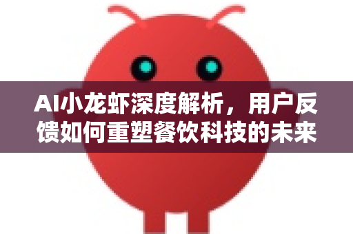AI小龙虾深度解析，用户反馈如何重塑餐饮科技的未来