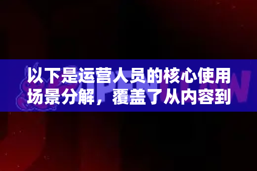 以下是运营人员的核心使用场景分解，覆盖了从内容到用户、从分析到增长的全链条-第1张图片-AI小龙虾下载官网 - openclaw下载 - openclaw小龙虾