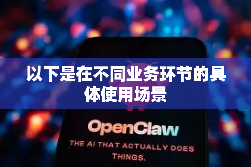 以下是在不同业务环节的具体使用场景