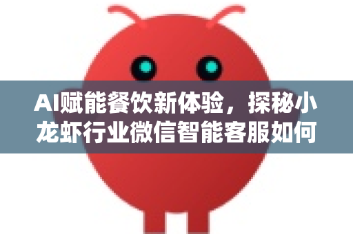AI赋能餐饮新体验，探秘小龙虾行业微信智能客服如何颠覆传统服务
